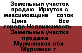 Земельный участок продаю. Иркутск с.максимовщина.12 соток › Цена ­ 1 000 000 - Все города Недвижимость » Земельные участки продажа   . Мурманская обл.,Мурманск г.